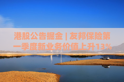 港股公告掘金 | 友邦保险第一季度新业务价值上升13%至14.97亿美元