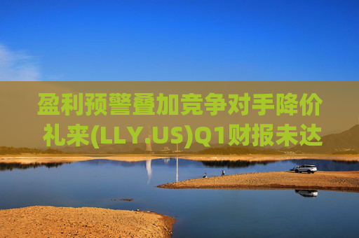 盈利预警叠加竞争对手降价 礼来(LLY.US)Q1财报未达市场预期