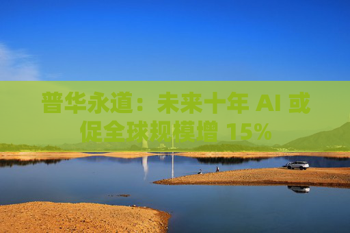 普华永道：未来十年 AI 或促全球规模增 15%