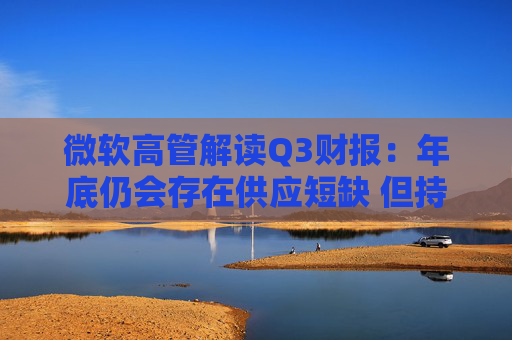 微软高管解读Q3财报：年底仍会存在供应短缺 但持乐观态度
