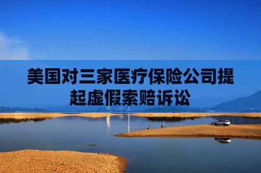 美国对三家医疗保险公司提起虚假索赔诉讼