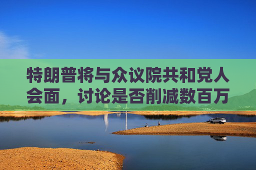 特朗普将与众议院共和党人会面，讨论是否削减数百万美国人的医疗补助