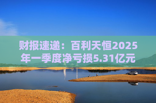 财报速递：百利天恒2025年一季度净亏损5.31亿元