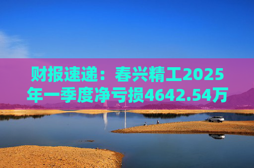 财报速递：春兴精工2025年一季度净亏损4642.54万元