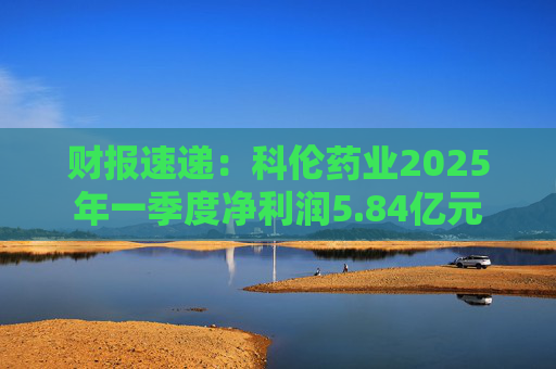 财报速递：科伦药业2025年一季度净利润5.84亿元