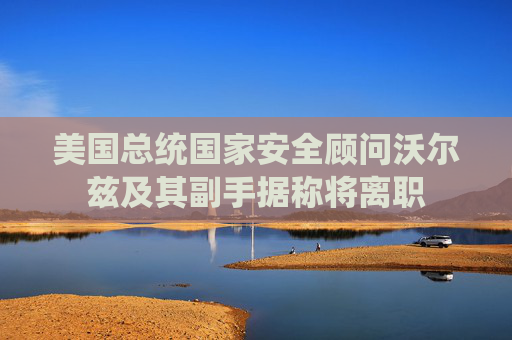美国总统国家安全顾问沃尔兹及其副手据称将离职
