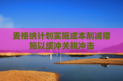 麦格纳计划实施成本削减措施以缓冲关税冲击