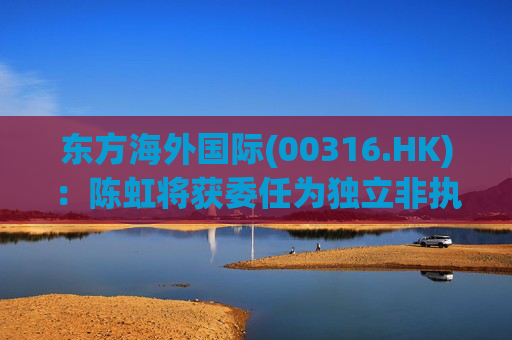 东方海外国际(00316.HK)：陈虹将获委任为独立非执行董事
