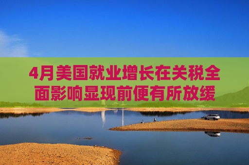 4月美国就业增长在关税全面影响显现前便有所放缓