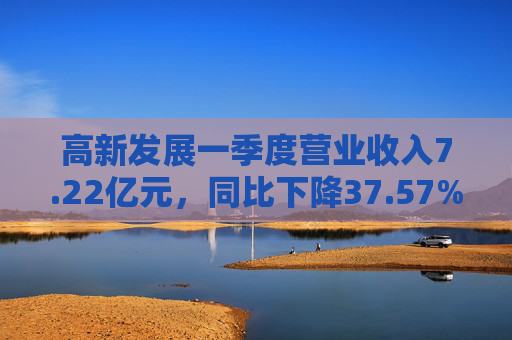 高新发展一季度营业收入7.22亿元，同比下降37.57%