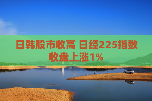日韩股市收高 日经225指数收盘上涨1%