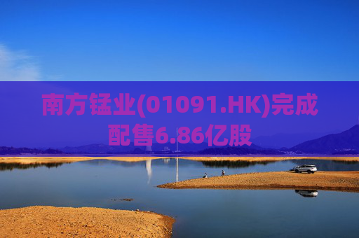 南方锰业(01091.HK)完成配售6.86亿股