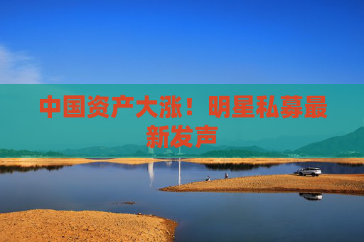 中国资产大涨！明星私募最新发声