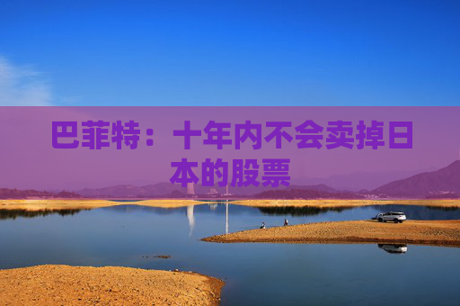 巴菲特：十年内不会卖掉日本的股票