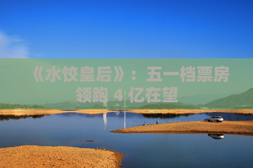 《水饺皇后》：五一档票房领跑 4 亿在望