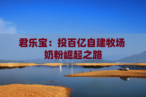 君乐宝：投百亿自建牧场 奶粉崛起之路