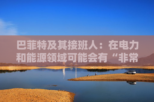 巴菲特及其接班人：在电力和能源领域可能会有“非常重要的投资机会”  第1张