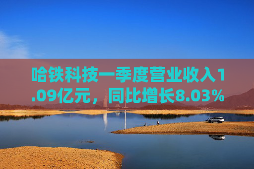 哈铁科技一季度营业收入1.09亿元，同比增长8.03%
