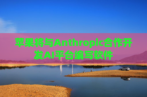 苹果将与Anthropic合作开发AI平台编写软件