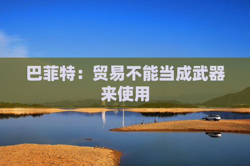 巴菲特：贸易不能当成武器来使用  第1张