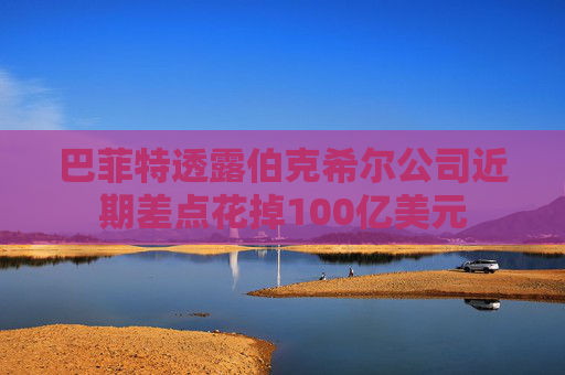 巴菲特透露伯克希尔公司近期差点花掉100亿美元  第1张