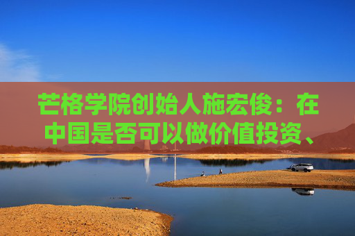 芒格学院创始人施宏俊：在中国是否可以做价值投资、怎么做，巴菲特给我们启示