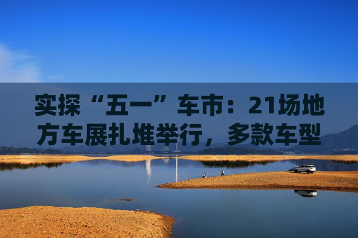 实探“五一”车市：21场地方车展扎堆举行，多款车型趁机“大放价”