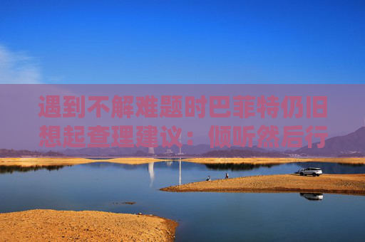 遇到不解难题时巴菲特仍旧想起查理建议：倾听然后行动