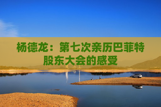 杨德龙：第七次亲历巴菲特股东大会的感受