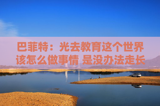巴菲特：光去教育这个世界该怎么做事情 是没办法走长远的