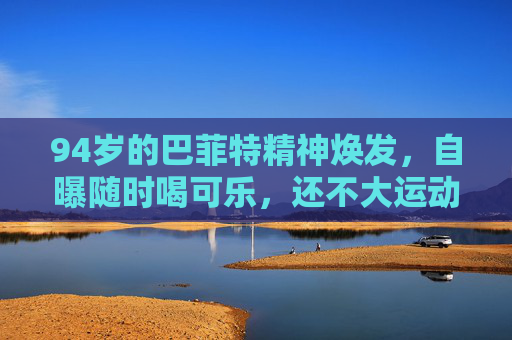 94岁的巴菲特精神焕发，自曝随时喝可乐，还不大运动……