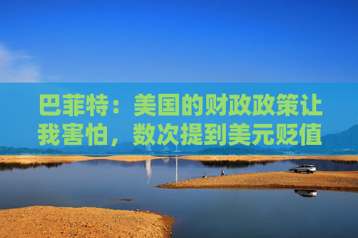 巴菲特：美国的财政政策让我害怕，数次提到美元贬值及其带来的风险