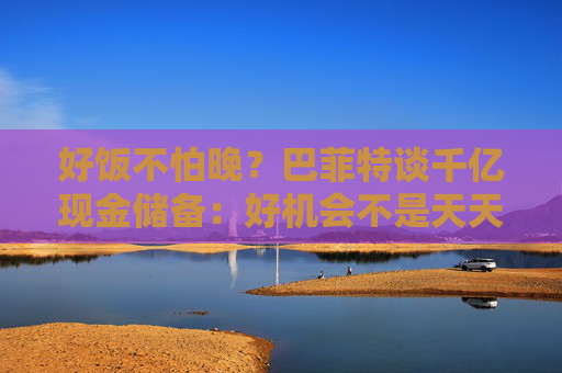 好饭不怕晚？巴菲特谈千亿现金储备：好机会不是天天有