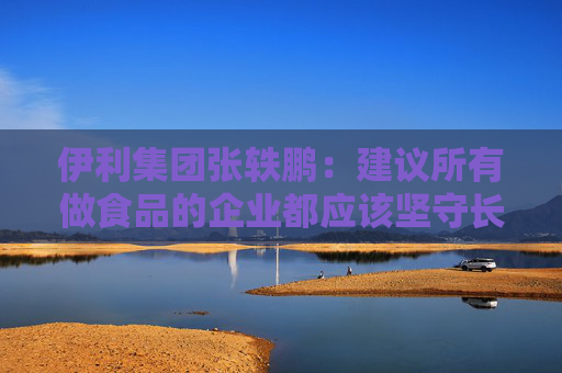 伊利集团张轶鹏：建议所有做食品的企业都应该坚守长期主义