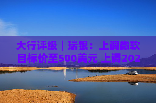 大行评级｜瑞银：上调微软目标价至500美元 上调2026财年每股盈利预测