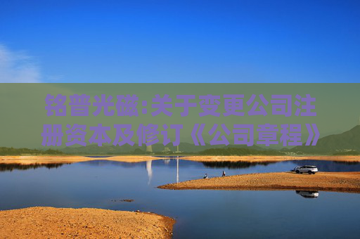 铭普光磁:关于变更公司注册资本及修订《公司章程》的公告