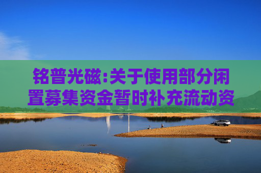 铭普光磁:关于使用部分闲置募集资金暂时补充流动资金的公告
