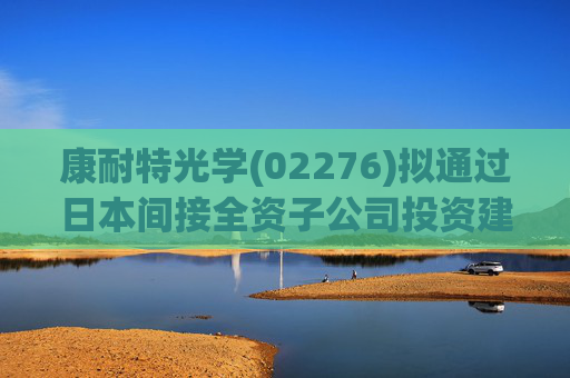 康耐特光学(02276)拟通过日本间接全资子公司投资建设自动化车房树脂镜片产线