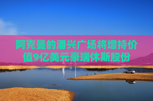 阿克曼的潘兴广场将增持价值9亿美元豪瑞休斯股份
