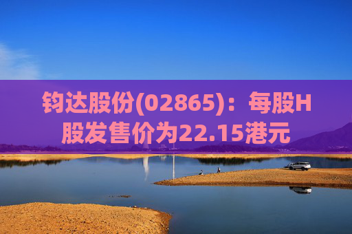钧达股份(02865)：每股H股发售价为22.15港元