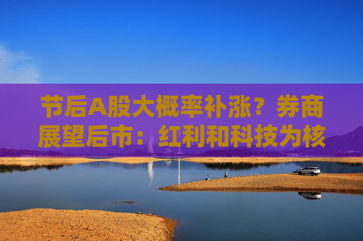 节后A股大概率补涨？券商展望后市：红利和科技为核心方向