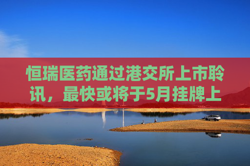恒瑞医药通过港交所上市聆讯，最快或将于5月挂牌上市
