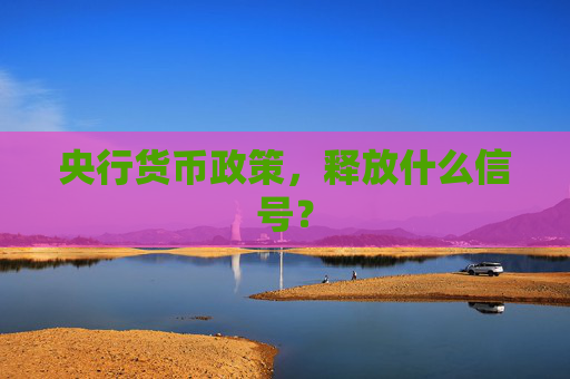 央行货币政策，释放什么信号？