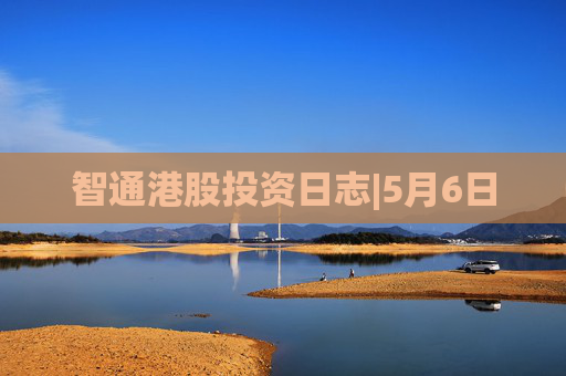 智通港股投资日志|5月6日