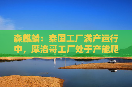 森麒麟：泰国工厂满产运行中，摩洛哥工厂处于产能爬坡状态