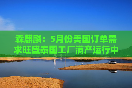 森麒麟：5月份美国订单需求旺盛泰国工厂满产运行中