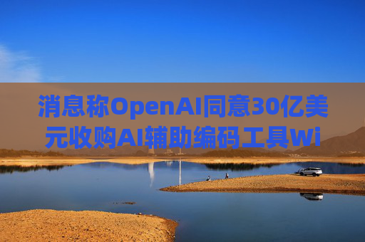 消息称OpenAI同意30亿美元收购AI辅助编码工具Windsurf