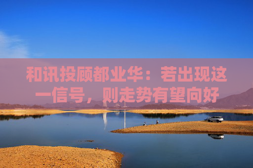 和讯投顾都业华：若出现这一信号，则走势有望向好