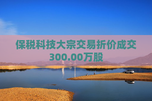 保税科技大宗交易折价成交300.00万股