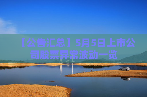 【公告汇总】5月5日上市公司股票异常波动一览